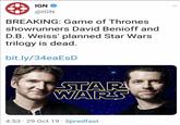IGN @IGN BREAKING: Game of Thrones showrunners David Benioff and D.B. Weiss' planned Star Wars trilogy is dead. bit.ly/34eaEsD STAR WARS . 4:53 29 Oct 19 - Spredfast