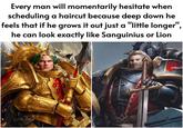 Every man will momentarily hesitate when scheduling a haircut because deep down he feels that if he grows it out just a "little longer", he can look exactly like Sanguinius or Lion