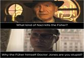 What kind of Nazi kills the Füher? Why the Füher himself Doctor Jones are you stupid?