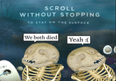 SCROLL WITHOUT STOPPING TO STAY ON THE SURFACE We both died Yeah :(