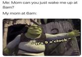 Me: Mom can you just wake me up at 8am? My mom at 6am: ww It's 9 o'clock"