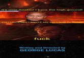 It's over Anakin! I have the high ground! YOU UNDERESTIMATE MY NO-LOSE CLAUSE! f--- Written and Directed by GEORGE LUCAS