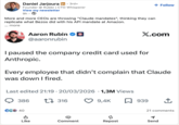 • Daniel Jarjoura in ⚫ 3rd+ Founder @Rubbr | CTO Whisperer View my newsletter 9h More and more CEOs are throwing "Claude mandates", thinking they can replicate what Bezos did with his API mandate at Amazon. ... more Aaron Rubin ❤ + Follow X.com ЕРИКО @aaronrubin I paused the company credit card used for Anthropic. Every employee that didn't complain that Claude was down I fired. . Last edited 21:19 20/03/2026 1,3M Views 386 17316 40 9,4K 939 21 comments Like Comment Repost Send