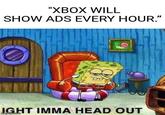 "XBOX WILL SHOW ADS EVERY HOUR." IGHT IMMA HEAD OUT imgflip.com