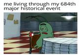 me living through my 684th major historical event