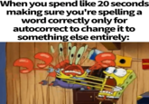 When you spend like 20 seconds making sure you're spelling a word correctly only for autocorrect to change it to something else entirely: