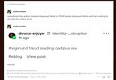 divorce-enjoyer darkcomedies sometimes the author's barely disguised fetish is YOUR barely disguised fetish and has nothing to do with the author at all darkcomedies divorce-enjoyer identitty-...ckruption 1h ago #sigmund freud reading oedipus rex Reblog View post exactly #audience approval screenshot #but PLEASE refrain from being funnier than me on my posts from now on thank you/j #divorce-enjoyer 48.693 Anmerkungen Sept. 27th, 2025 ...