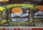 SPECIAL! ERGEN REE U.S S TH FRIED PORK RIND BUY ONE GET ONE FREE HOGS HEAVEN SALTED CARAMEL BROWNIE FLAVORED no CHICHARRONE ALLERGEN FREE MED PORT BUY OF GET OF FRE HOGS HEAVE SALTED CARAM BROWNIE U.S. INSPECTED AND PASS DEPART CHARRO LITTLE SOUTH IN YOUR MOUTH 31 GET 1 FREE