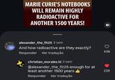 MARIE CURIE'S NOTEBOOKS WILL REMAIN HIGHLY RADIOACTIVE FOR ANOTHER 1500 YEARS! alexander_the_fit25 3 sem And how radioactive are they exactly? Ver tradução Responder christian_morales.hi 3 sem Galexander_the_fit25 enough for at least another 1500 years Responder Ver tradução 438 239