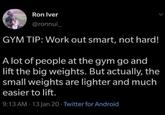 Ron Iver @ronnui_ GYM TIP: Work out smart, not hard! A lot of people at the gym go and lift the big weights. But actually, the small weights are lighter and much easier to lift. 9:13 AM - 13 Jan 20 Twitter for Android