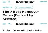 == Q healthline SUBSCRIBE NUTRITION ✓ Evidence Based The 7 Best Hangover Cures (Backed by Science) = a healthline SUBSCRIBE 1. Limit Your Alcohol Intake