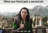 When your friend gets a second job: You had one job.