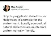 Dea Poirier @deapoirierbooks Stop buying plastic skeletons for Halloween. It's terrible for the environment. Locally sourced, all natural skeletons are much more environmentally friendly.