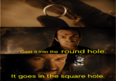 Cast it into the round hole. It goes in the square hole.