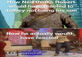 How Ned thinks Robert would have reacted to Joffrey not being his son How he actually would have reacted YOU'RE NOT THE maury FATHER!