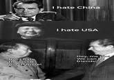 I hate China I hate USA But I hate the USSR much more! Hey, me too! We can be friends!