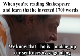 When you're reading Shakespeare and learn that he invented 1700 words We know that he is making up our sentences as we go along