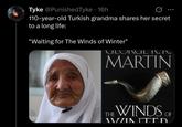 Tyke @PunishedTyke ⚫ 16h • 110-year-old Turkish grandma shares her secret to a long life: "Waiting for The Winds of Winter" ULUNUL I\, I\, MARTIN THE WINDS OF VVZZINITED