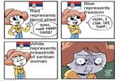 Red represents blood shed YEAH, THAT MAKES SENSE! Blue represents freedom YEAH, I CAN SEE THAT. White represents breastmilk of serbian woman WHAT THE F---