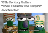 17th Century Sultan: *Tries To Save The Empire* Jannisaries: Allow us to introduce ourselves,