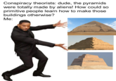 Conspiracy theorists: dude, the pyramids were totally made by aliens! How could so primitive people learn how to make those buildings otherwise? Me:
