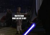 imgflip.com MASTER ROAN WHAT ARE WE TO DO?