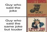 BRITONS Guy who said the joke Guy who said the same joke but louder WANTS YOU JOIN YOUR COUNTRY'S ARMY! GOD SAVE THE KING I WANT YOU FOR U.S.ARMY NEAREST RECRUITING STATION