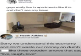 kat hasty @kathasty guys really live in apartments like this and don't see any issue Heath Adkins @AdkinsHeath Sorry we understand this economy and don't waste our money on dumb like three wooden arrows that say "live, laugh, love"