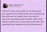 Blue Tick Tom @Tom_Shepz What if mars has water on it because we used to live there and we messed up the climate so badly that we had to send an escape pod to earth with only Adam and Eve in it and the pod was the asteroid that wiped out the dinosaurs?