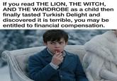 If you read THE LION, THE WITCH, AND THE WARDROBE as a child then finally tasted Turkish Delight and discovered it is terrible, you may be entitled to financial compensation.