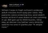 Van Lathan Jr >> @VanLathan When I was in high school I ordered adult movies from pay per view. My parents were ordering too, and didn't know at first if was them or me running it up. Bill got up to 600 bucks. One day at dinner my father very directly said to no one in particular "It stops now."