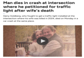 Man dies in crash at intersection where he petitioned for traffic light after wife's death Gerry Goldberg, who fought to get a traffic light installed at the intersection where his wife was killed in 2024, died on Monday in a car crash at the same place.