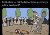 Is it just me, or did the Edmontosaurus mom go a little overboard?
