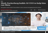 Tech Mark Zuckerberg builds AI CEO to help him run Meta Tech giant's tools include 'Second Brain' and an internal messaging board for Al bots Anthony Cuthbertson Monday 23 March 2026 10:32 EDT હ ☐ 8 Comments 7 META ACQUIRES MOLTBOOK PLATFORM FOR AI AGENTS, BRINGS EXECS TO SUPERINTELLIGENCE LABS BENZINGA Al Generated Related: Meta Acquires Moltbook