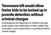 Tennessee bill would allow foster kids to be locked up in juvenile detention without criminal charges A bill backed by the Department of Children's Services would create a new classification of foster children that could allow a court to place them in a juvenile jail without criminal charges