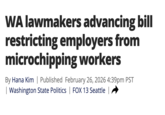 WA lawmakers advancing bill restricting employers from microchipping workers By Hana Kim | Published February 26, 2026 4:39pm PST | Washington State Politics | FOX 13 Seattle |