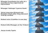 Rhaegar humiliates his wife at a tourney he has organized at Harrenahal Rhaegar "kidnaps" Lyanna Stark Aerys executes Rickard and Brandon Stark after they demand trial by combat Robert wins 3 battles in one day Robert kills Rhaegar at the Trident Aerys trusts Tywin
