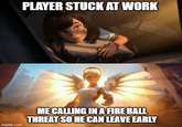 PLAYER STUCK AT WORK imgflip.com ME CALLING IN A FIRE BALL THREAT SO HE CAN LEAVE EARLY