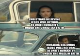 CHRISTIANS BELIEVING JESUS WILL RETURN TO UNITE HUMANITY UNDER THE CHRISTIAN FAITH imgflip.com MUSLIMS BELIEVING JESUS WILL RETURN TO UNITE HUMANITY UNDER THE MUSLIM FAITH