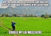 DID YOU KNOW AMERICAN SOLDIERS GAVE MASSIVE ACRES OF FARMLAND TO FARMERS IN MY LAI VIETNAM? imgflip.com GOOGLE MY LAI MASS ACRE