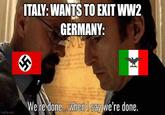 ITALY: WANTS TO EXIT WW2 GERMANY: imgflip.com We're done... when I say we're done.
