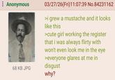 : Anonymous 68 KB JPG 03/27/26(Fri)11:07:39 No.84231162 >i grew a mustache and it looks like this >cute girl working the register that i was always flirty with won't even look me in the eye >everyone glares at me in disgust why?