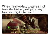 When I feel too lazy to get a snack from the kitchen, so I yell at my brother to get it for me: Maybe we can contact Anakin on Naboo. It's much closer
