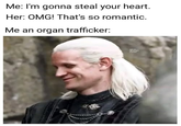 Me: I'm gonna steal your heart. Her: OMG! That's so romantic. Me an organ trafficker: MIMES
