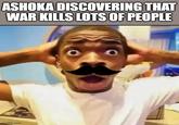 ASHOKA DISCOVERING THAT WAR KILLS LOTS OF PEOPLE imgflip.com