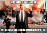 NOTHING TO SEE HERE WE'RE JUST TESTING FARMING EQUIPMENT imgflip.com