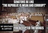 SENATORS BE LIKE "THE REPUBLIC IS WEAK AND CORRUPT" MY BROTHER IN JUPITER YOU ACCEPTED THE BRIBES