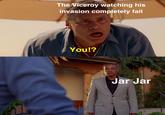 The Viceroy watching his invasion completely fail You!? Jar Jar
