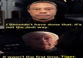 I Shouldn't have done that, it's not the Jedi way. It wasn't the first time, Tiger.
