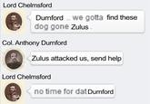 Lord Chelmsford Durnford.. we gotta find these dog gone Zulus. Col. Anthony Durnford Zulus attacked us, send help Lord Chelmsford no time for dat Durnford